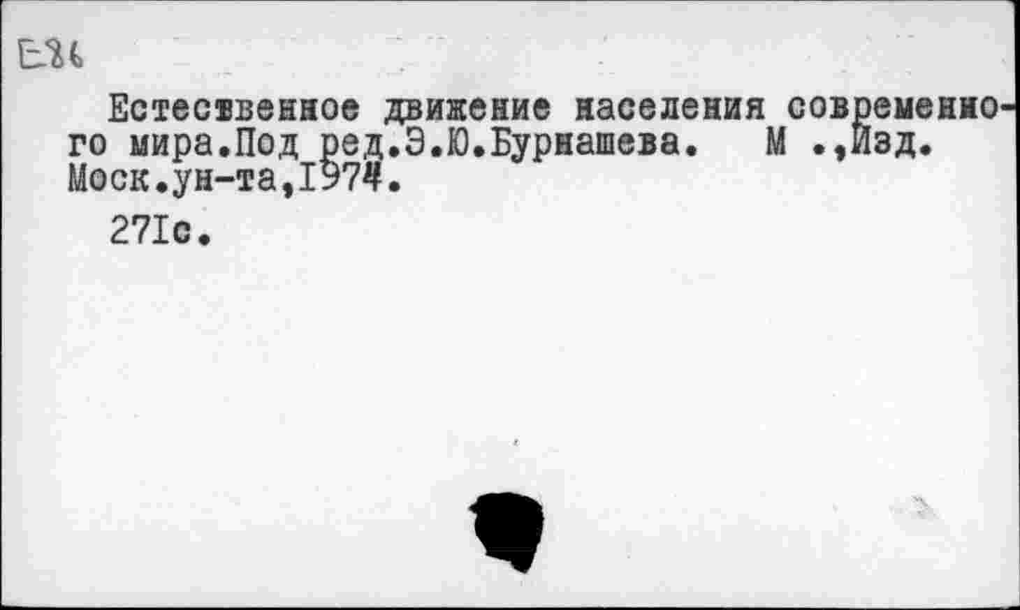 ﻿нс „	:
Естесввенное движение населения современно го мира.Под ред.Э.Ю.Бурнашева. М .,Йзд. Моск.ун-та,197#.
271с.